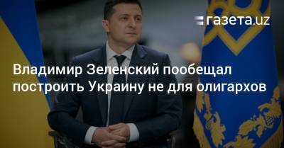 Владимир Зеленский пообещал построить Украину не для олигархов