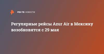 Регулярные рейсы Azur Air в Мексику возобновятся с 29 мая