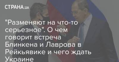 "Разменяют на что-то серьезное". О чем говорит встреча Блинкена и Лаврова в Рейкьявике и чего ждать Украине