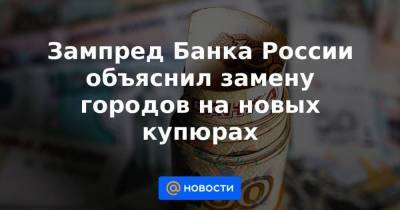 Зампред Банка России объяснил замену городов на новых купюрах