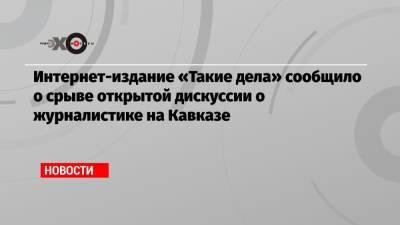 Интернет-издание «Такие дела» сообщило о срыве открытой дискуссии о журналистике на Кавказе