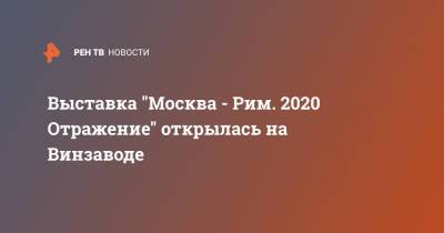 Выставка "Москва - Рим. 2020 Отражение" открылась на Винзаводе