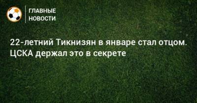 22-летний Тикнизян в январе стал отцом. ЦСКА держал это в секрете