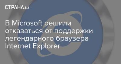 В Microsoft решили отказаться от поддержки легендарного браузера Internet Explorer