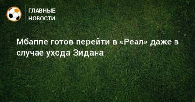 Мбаппе готов перейти в «Реал» даже в случае ухода Зидана