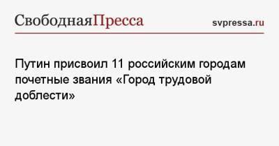Путин присвоил 11 российским городам почетные звания «Город трудовой доблести»