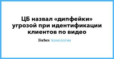 ЦБ назвал «дипфейки» угрозой при идентификации клиентов по видео - forbes.ru