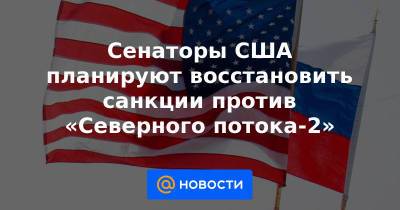 Сенаторы США планируют восстановить санкции против «Северного потока-2»