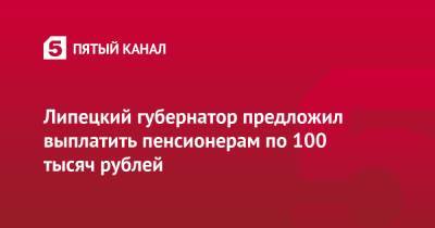 Липецкий губернатор предложил выплатить пенсионерам по 100 тысяч рублей