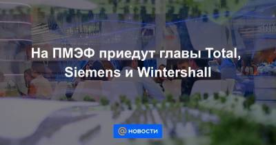 На ПМЭФ приедут главы Total, Siemens и Wintershall
