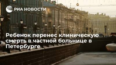 Ребенок перенес клиническую смерть в частной больнице в Петербурге