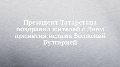Президент Татарстана поздравил жителей с Днем принятия ислама Волжской Булгарией