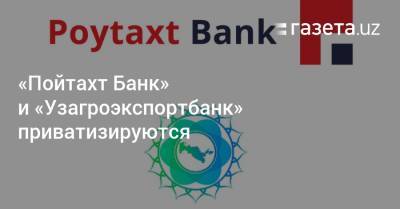 «Пойтахт Банк» и «Узагроэкспортбанк» приватизируются - gazeta.uz - Узбекистан