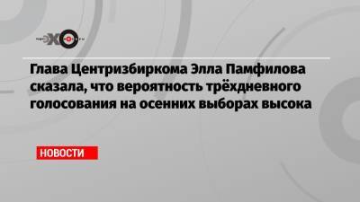 Глава Центризбиркома Элла Памфилова сказала, что вероятность трёхдневного голосования на осенних выборах высока