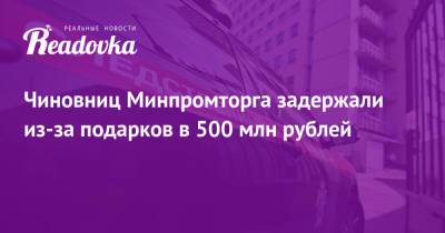 Чиновниц Минпромторга задержали из-за подарков в 500 млн рублей