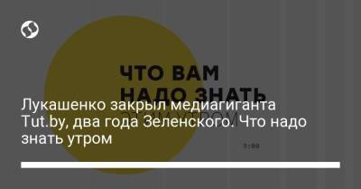 Лукашенко закрыл медиагиганта Tut.by, два года Зеленского. Что надо знать утром
