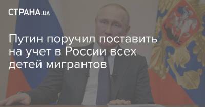 Путин поручил поставить на учет в России всех детей мигрантов
