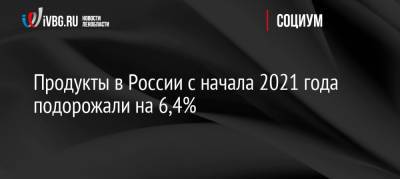 Продукты в России с начала 2021 года подорожали на 6,4%