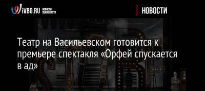 Театр на Васильевском готовится к премьере спектакля «Орфей спускается в ад»