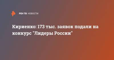 Кириенко: 173 тыс. заявок подали на конкурс "Лидеры России"
