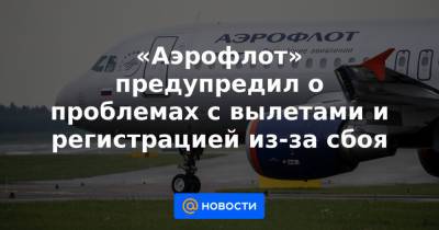 «Аэрофлот» предупредил о проблемах с вылетами и регистрацией из-за сбоя