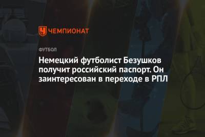 Немецкий футболист Безушков получит российский паспорт. Он заинтересован в переходе в РПЛ