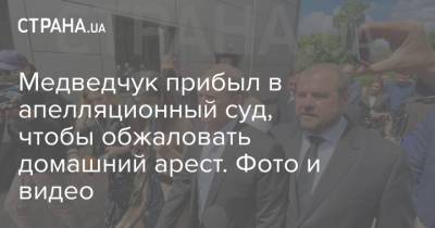 Медведчук прибыл в апелляционный суд, чтобы обжаловать домашний арест. Фото и видео