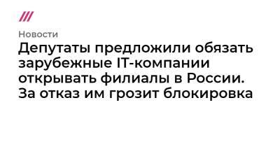 Депутаты предложили обязать зарубежные IT-компании открывать филиалы в России. За отказ им грозит блокировка