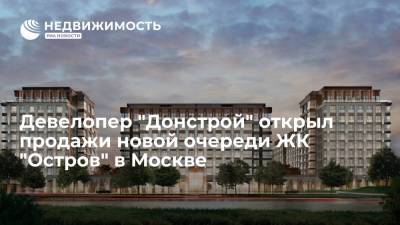 Девелопер "Донстрой" открыл продажи новой очереди ЖК "Остров" в Москве