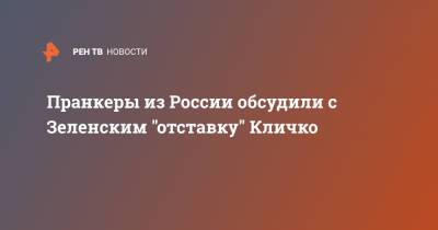 Пранкеры из России обсудили с Зеленским "отставку" Кличко