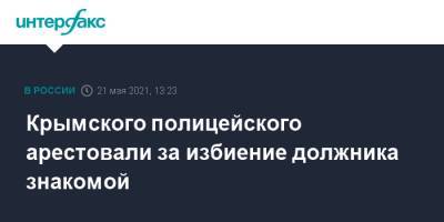 Ольга Постнова - Крымского полицейского арестовали за избиение должника знакомой - interfax.ru - Москва - Крым - Симферополь - Севастополь