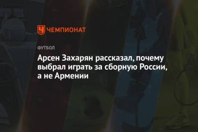 Арсен Захарян рассказал, почему выбрал играть за сборную России, а не Армении