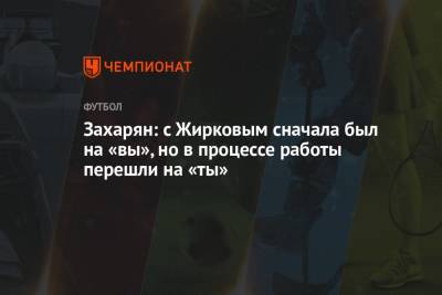 Захарян: с Жирковым сначала был на «вы», но в процессе работы перешли на «ты»