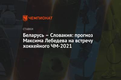 Беларусь – Словакия: прогноз Максима Лебедева на встречу хоккейного ЧМ-2021