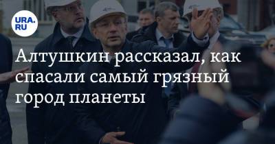 Алтушкин рассказал, как спасали самый грязный город планеты. Видео