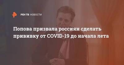 Попова призвала россиян сделать прививку от COVID-19 до начала лета