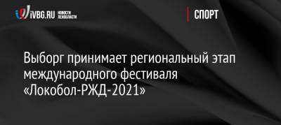 Выборг принимает региональный этап международного фестиваля «Локобол-РЖД-2021»