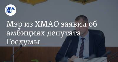 Мэр из ХМАО заявил об амбициях депутата Госдумы