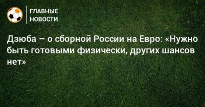 Дзюба – о сборной России на Евро: «Нужно быть готовыми физически, других шансов нет»