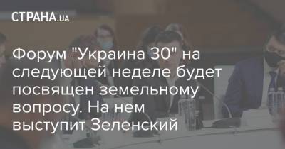 Форум "Украина 30" на следующей неделе будет посвящен земельному вопросу. На нем выступит Зеленский