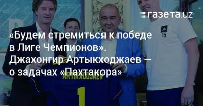 «Будем стремиться к победе в Лиге Чемпионов». Джахонгир Артыкходжаев — о задачах «Пахтакора»