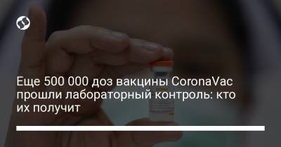 Еще 500 000 доз вакцины CoronaVac прошли лабораторный контроль: кто их получит