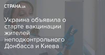 Украина объявила о старте вакцинации жителей неподконтрольного Донбасса и Киева