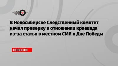 В Новосибирске Следственный комитет начал проверку в отношении краеведа из-за статьи в местном СМИ о Дне Победы