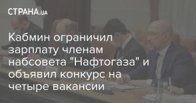 Кабмин ограничил зарплату членам набсовета "Нафтогаза" и объявил конкурс на четыре вакансии