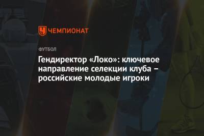Гендиректор «Локо»: ключевое направление селекции клуба – российские молодые игроки