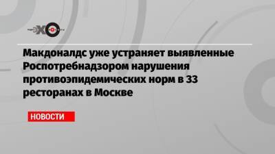 Макдоналдс уже устраняет выявленные Роспотребнадзором нарушения противоэпидемических норм в 33 ресторанах в Москве