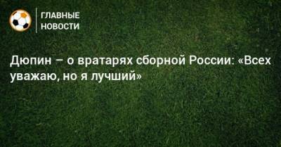 Дюпин – о вратарях сборной России: «Всех уважаю, но я лучший»