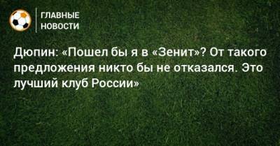 Дюпин: «Пошел бы я в «Зенит»? От такого предложения никто бы не отказался. Это лучший клуб России»