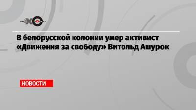 В белорусской колонии умер активист «Движения за свободу» Витольд Ашурок
